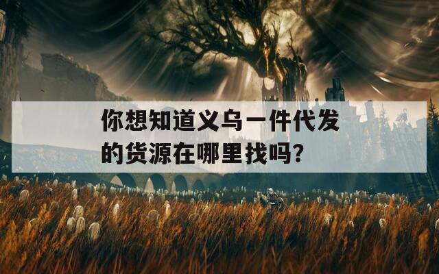 你想知道义乌一件代发的货源在哪里找吗？