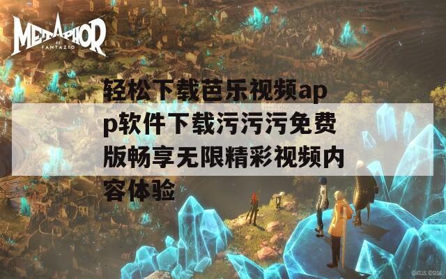 轻松下载芭乐视频app软件下载污污污免费版畅享无限精彩视频内容体验
