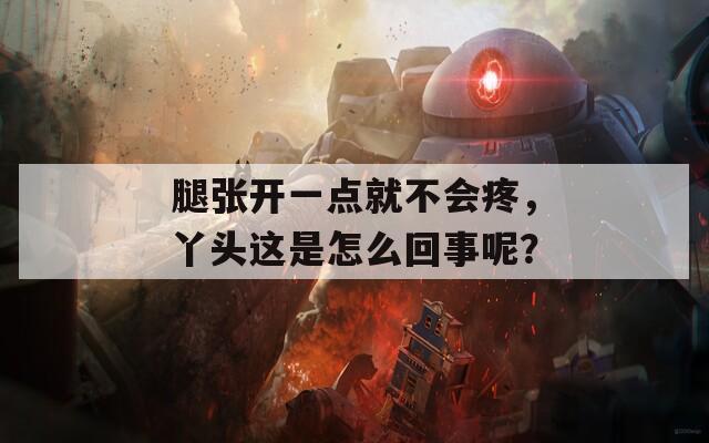 腿张开一点就不会疼，丫头这是怎么回事呢？