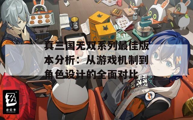 真三国无双系列最佳版本分析：从游戏机制到角色设计的全面对比