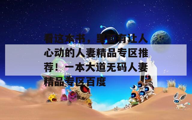 看这本书，里面有让人心动的人妻精品专区推荐！一本大道无码人妻精品专区百度