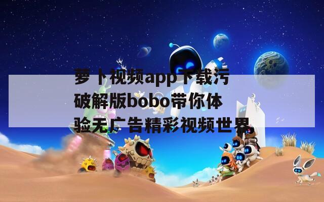 萝卜视频app下载污破解版bobo带你体验无广告精彩视频世界