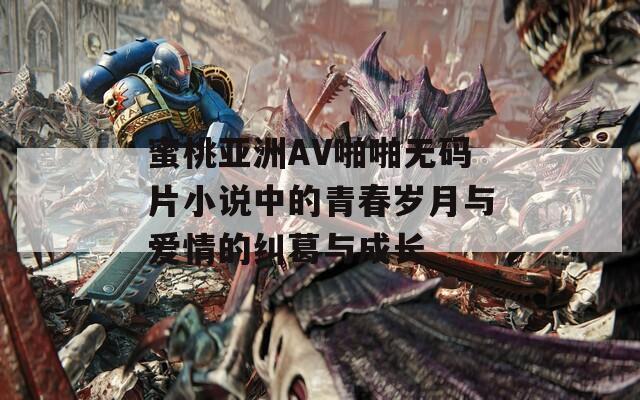 蜜桃亚洲AV啪啪无码片小说中的青春岁月与爱情的纠葛与成长