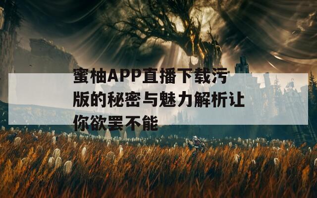蜜柚APP直播下载污版的秘密与魅力解析让你欲罢不能