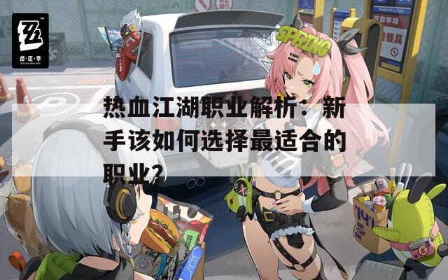 热血江湖职业解析：新手该如何选择最适合的职业？