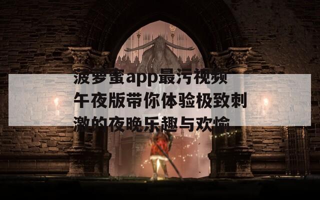 菠萝蜜app最污视频午夜版带你体验极致刺激的夜晚乐趣与欢愉