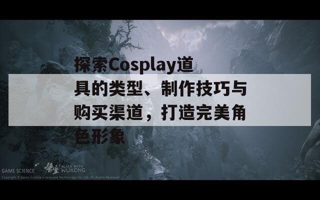 探索Cosplay道具的类型、制作技巧与购买渠道，打造完美角色形象