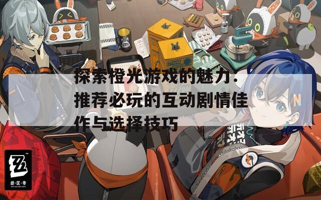 探索橙光游戏的魅力：推荐必玩的互动剧情佳作与选择技巧