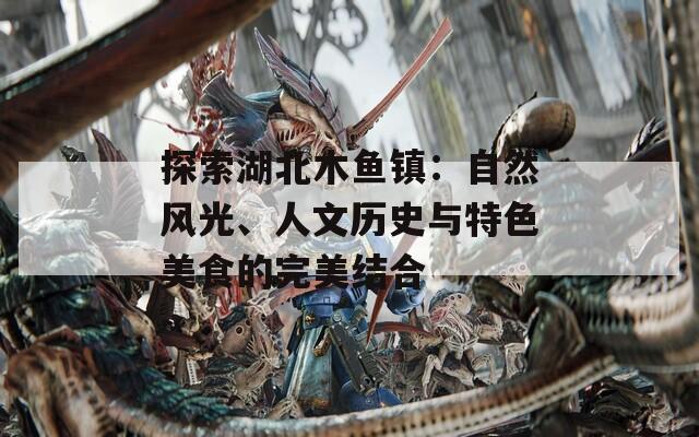 探索湖北木鱼镇：自然风光、人文历史与特色美食的完美结合