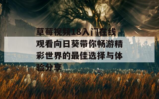 草莓视频18入门在线观看向日葵带你畅游精彩世界的最佳选择与体验分享