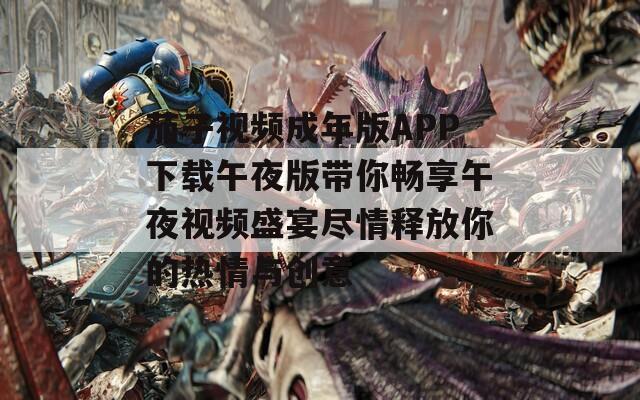 茄子视频成年版APP下载午夜版带你畅享午夜视频盛宴尽情释放你的热情与创意