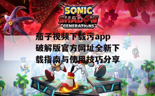 茄子视频下载污app破解版官方网址全新下载指南与使用技巧分享