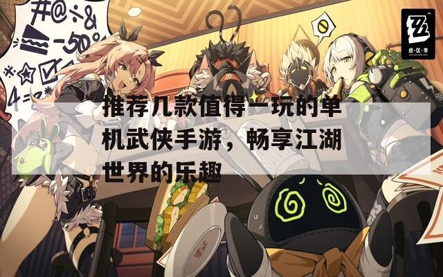 推荐几款值得一玩的单机武侠手游，畅享江湖世界的乐趣