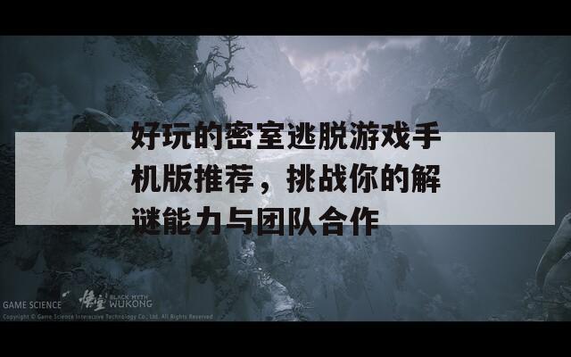 好玩的密室逃脱游戏手机版推荐，挑战你的解谜能力与团队合作