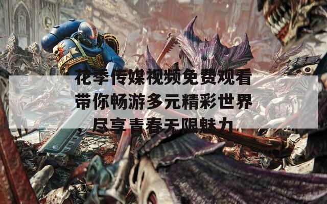 花季传媒视频免费观看带你畅游多元精彩世界，尽享青春无限魅力