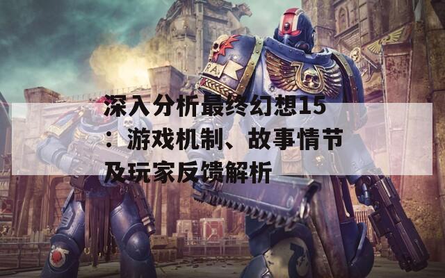 深入分析最终幻想15：游戏机制、故事情节及玩家反馈解析