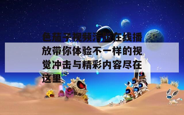 色茄子视频污版在线播放带你体验不一样的视觉冲击与精彩内容尽在这里