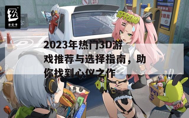 2023年热门3D游戏推荐与选择指南，助你找到心仪之作