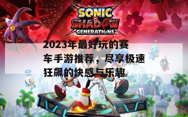 2023年最好玩的赛车手游推荐，尽享极速狂飙的快感与乐趣