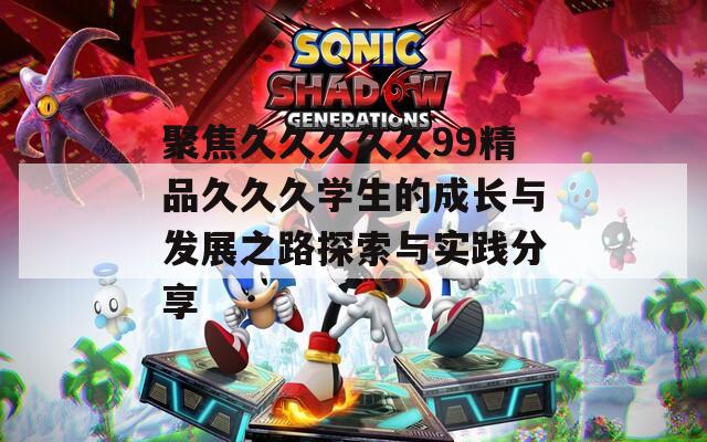 聚焦久久久久久99精品久久久学生的成长与发展之路探索与实践分享