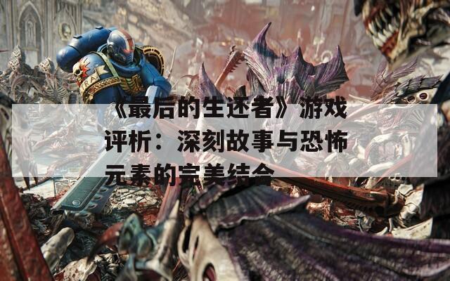 《最后的生还者》游戏评析：深刻故事与恐怖元素的完美结合