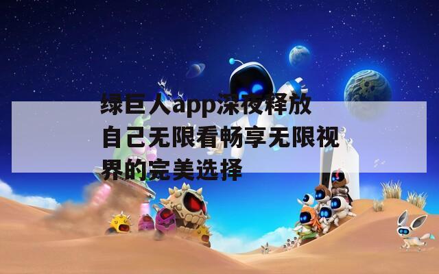 绿巨人app深夜释放自己无限看畅享无限视界的完美选择