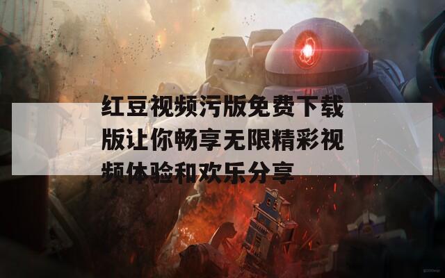 红豆视频污版免费下载版让你畅享无限精彩视频体验和欢乐分享