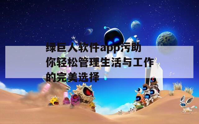 绿巨人软件app污助你轻松管理生活与工作的完美选择