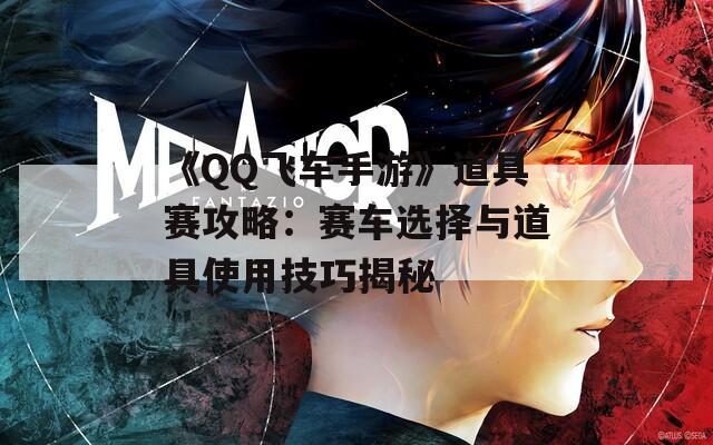 《QQ飞车手游》道具赛攻略：赛车选择与道具使用技巧揭秘