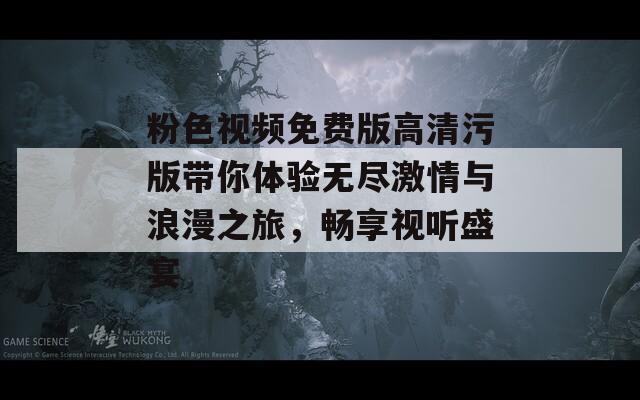 粉色视频免费版高清污版带你体验无尽激情与浪漫之旅，畅享视听盛宴