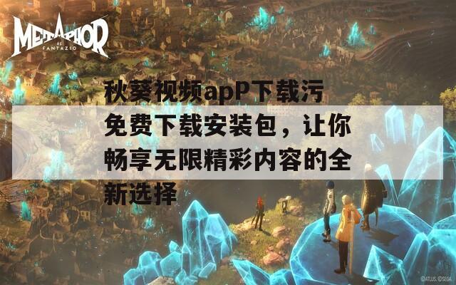 秋葵视频apP下载污免费下载安装包，让你畅享无限精彩内容的全新选择