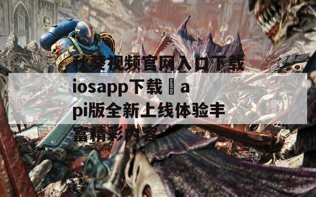秋葵视频官网入口下载iosapp下载汅api版全新上线体验丰富精彩内容