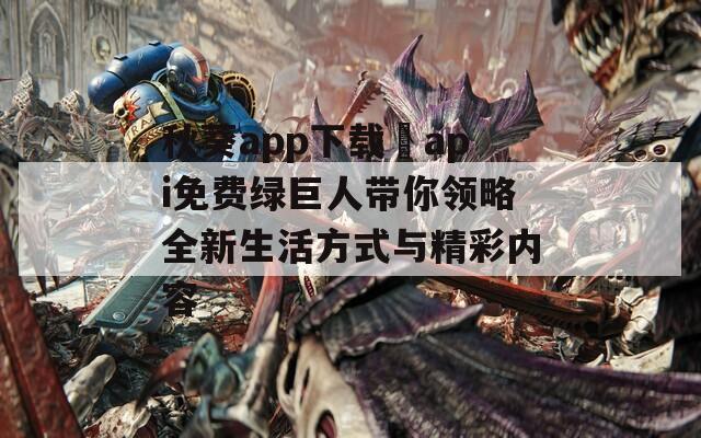 秋葵app下载汅api免费绿巨人带你领略全新生活方式与精彩内容