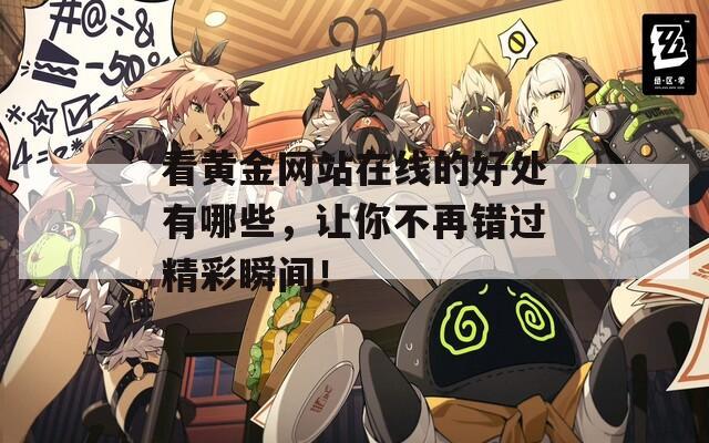 看黄金网站在线的好处有哪些，让你不再错过精彩瞬间！