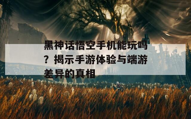 黑神话悟空手机能玩吗？揭示手游体验与端游差异的真相