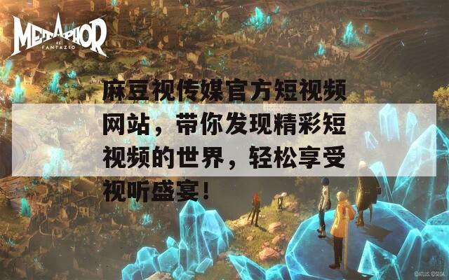 麻豆视传媒官方短视频网站，带你发现精彩短视频的世界，轻松享受视听盛宴！