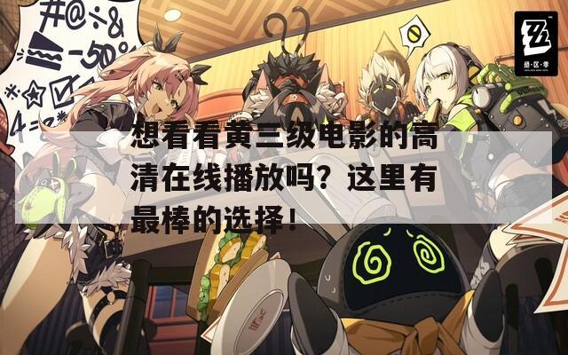 想看看黄三级电影的高清在线播放吗？这里有最棒的选择！