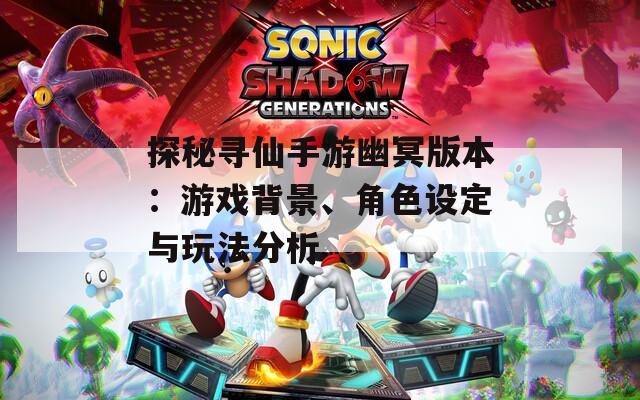 探秘寻仙手游幽冥版本：游戏背景、角色设定与玩法分析