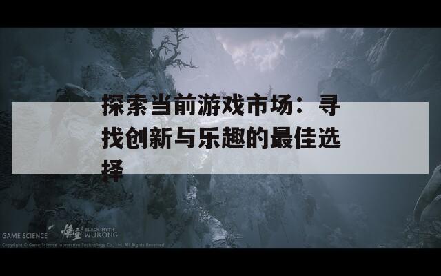 探索当前游戏市场：寻找创新与乐趣的最佳选择