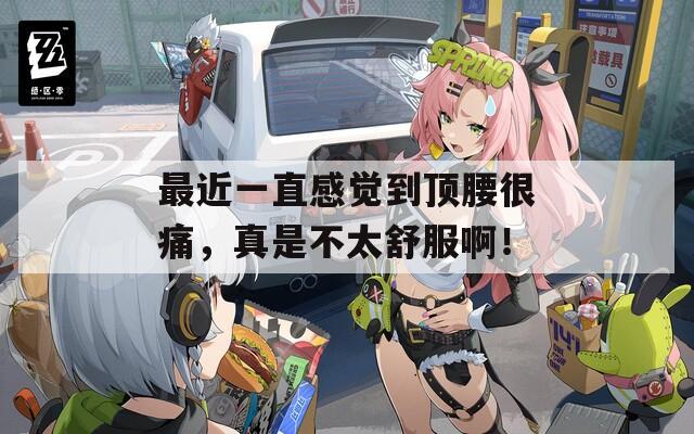 最近一直感觉到顶腰很痛，真是不太舒服啊！