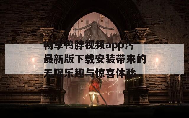 畅享鸭脖视频app污最新版下载安装带来的无限乐趣与惊喜体验