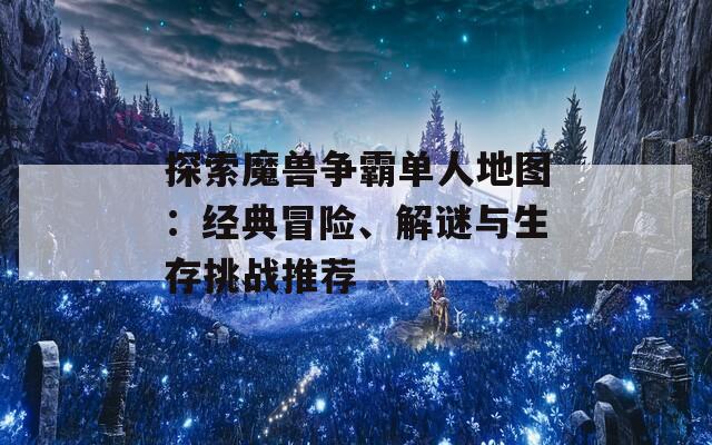 探索魔兽争霸单人地图：经典冒险、解谜与生存挑战推荐