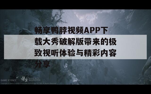 畅享鸭脖视频APP下载大秀破解版带来的极致视听体验与精彩内容分享
