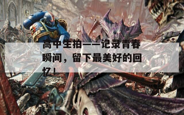 高中生拍——记录青春瞬间，留下最美好的回忆！