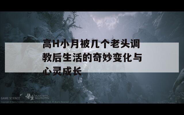 高H小月被几个老头调教后生活的奇妙变化与心灵成长