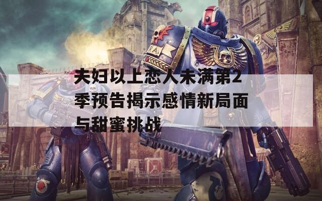 夫妇以上恋人未满第2季预告揭示感情新局面与甜蜜挑战