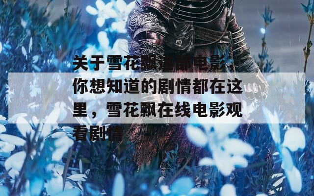 关于雪花飘这部电影，你想知道的剧情都在这里，雪花飘在线电影观看剧情