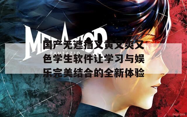 国产无遮挡又黄又爽又色学生软件让学习与娱乐完美结合的全新体验