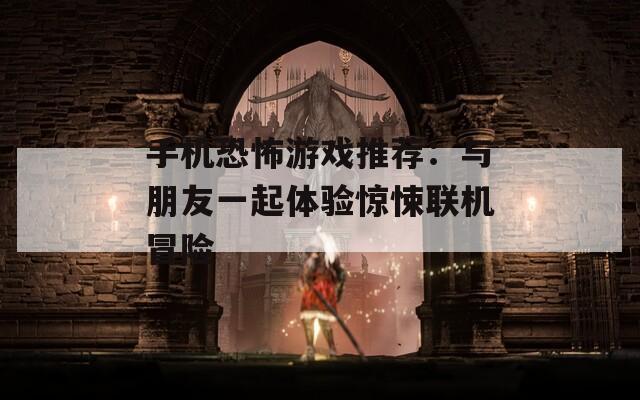 手机恐怖游戏推荐：与朋友一起体验惊悚联机冒险