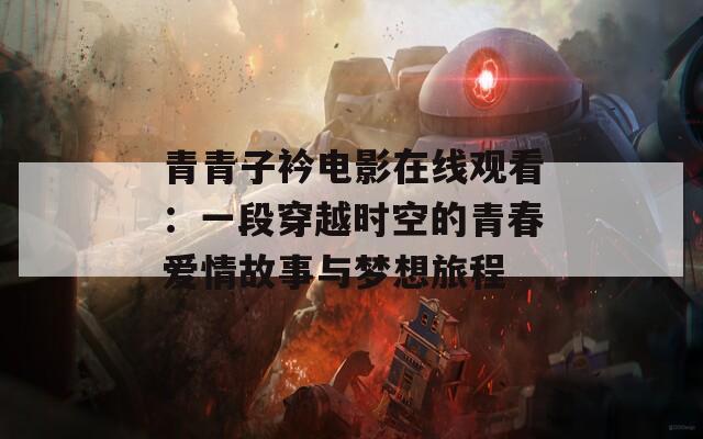 青青子衿电影在线观看：一段穿越时空的青春爱情故事与梦想旅程